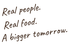 Real people. Real food. A bigger tomorrow.